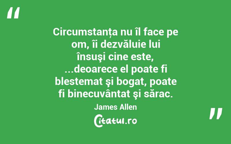 Circumstanţa nu îl face pe om, îi dezvăluie lui însuşi cine este, ...deoarece el poate fi blestemat şi bogat, poate fi binecuvântat şi sărac. James Allen
