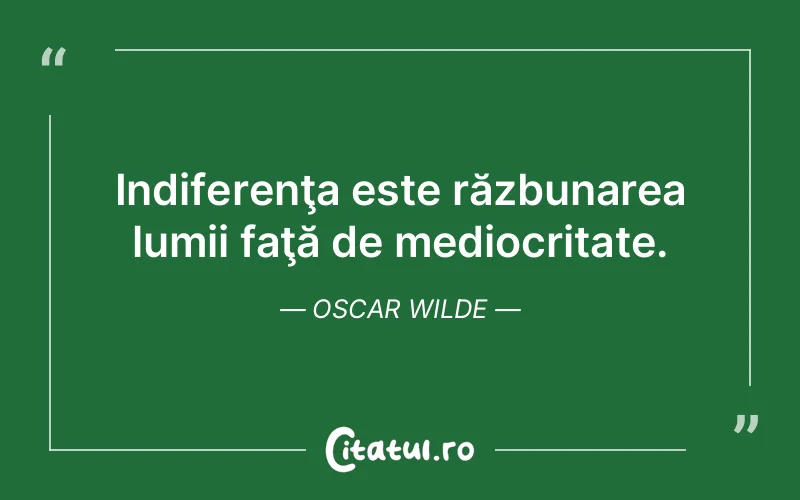 Indiferenţa este răzbunarea lumii faţă de mediocritate. Oscar Wilde