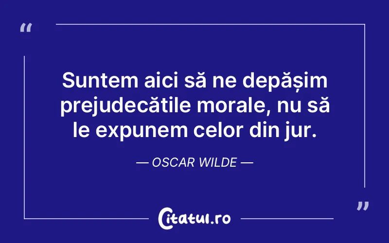 Suntem aici să ne depășim prejudecățile morale, nu să le expunem celor din jur. Oscar Wilde