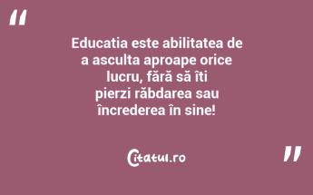 Educatia este abilitatea de a asculta aproape orice lucru, fără să îți pierzi răbdarea sau încrederea în sine!...