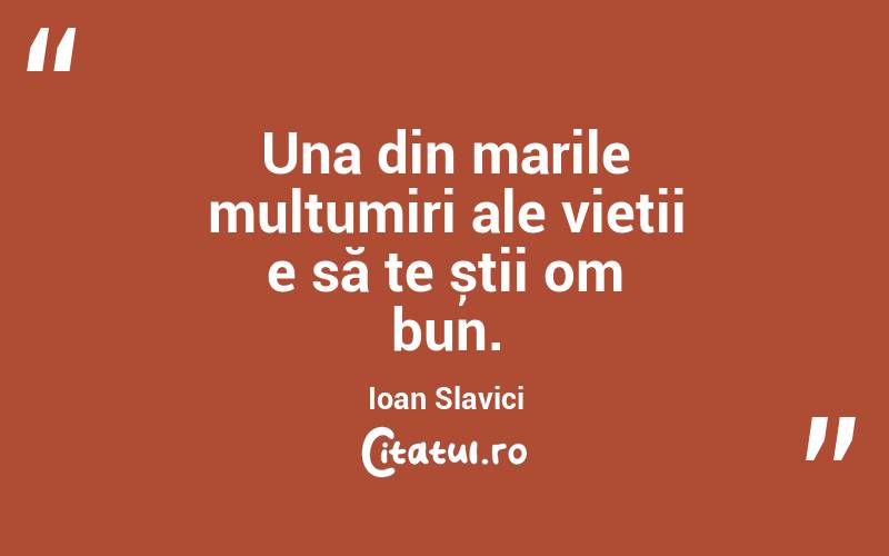 Una din marile mulțumiri ale vieții e să te știi om bun. Ioan Slavici
