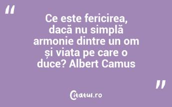 Ce este fericirea, dacă nu simplă armonie dintre un om și viața pe care o duce? Albert Camus...