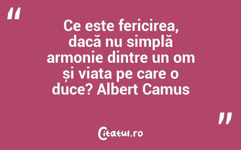 Ce este fericirea, dacă nu simplă armonie dintre un om și viața pe care o duce? Albert Camus
