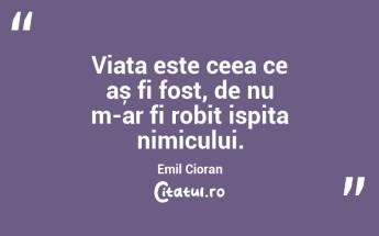 Viața este ceea ce aș fi fost, de nu m-ar fi robit ispita nimicului. Emil Cioran...