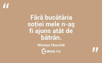 Fără bucătăria soţiei mele n-aş fi ajuns atât de bătrân. Winston Churchill...