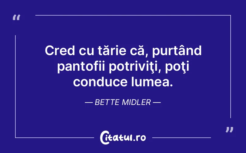 Cred cu tărie că, purtând pantofii potriviţi, poţi conduce lumea. Bette Midler