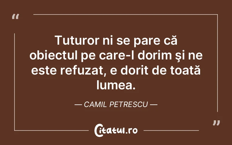 Tuturor ni se pare că obiectul pe care-l dorim şi ne este refuzat, e dorit de toată lumea. Camil Petrescu
