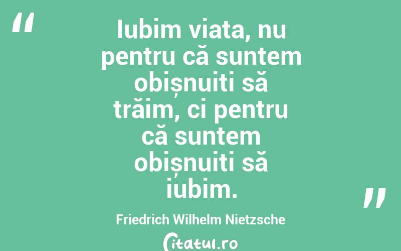 Iubim viața, nu pentru că suntem obișnuiți să trăim, ci pentru că suntem obișnuiți să iubim. Friedrich Wilhelm Nietzsche

