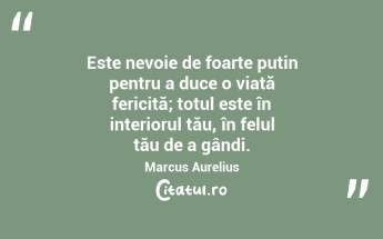 Este nevoie de foarte puțin pentru a duce o viață fericită; totul este în interiorul tău, în felul tău de a gândi. Marcus Aurelius...