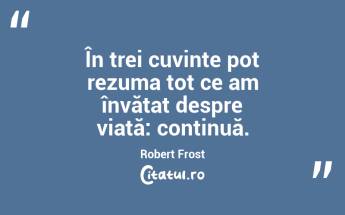 În trei cuvinte pot rezuma tot ce am învățat despre viață: continuă. Robert Frost...
