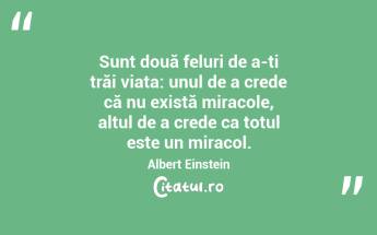 Sunt două feluri de a-ți trăi viața: unul de a crede că nu există miracole, altul de a crede ca totul este un miracol. Albert Einstein...