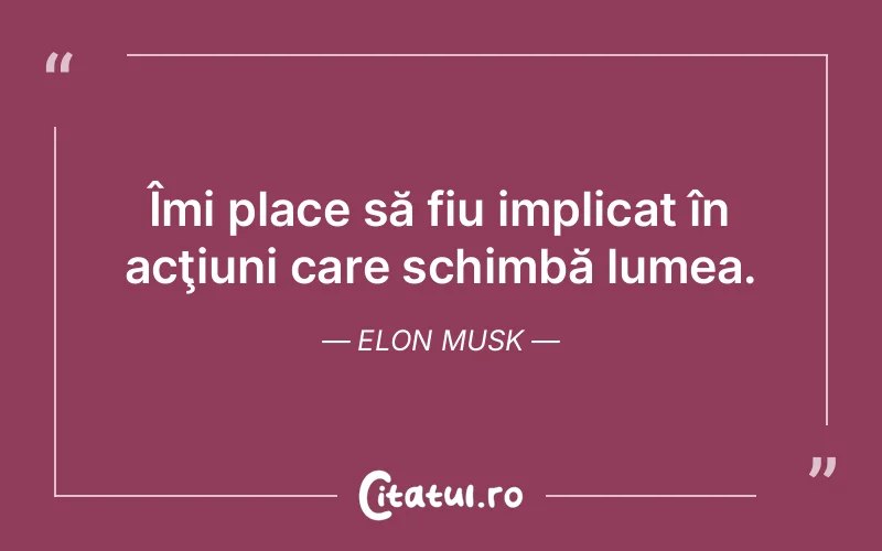 Îmi place să fiu implicat în acţiuni care schimbă lumea. Elon Musk
