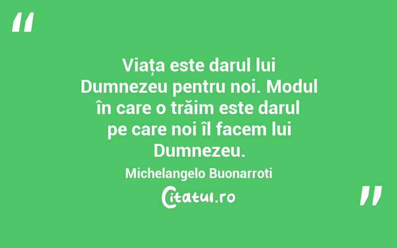 Viaţa este darul lui Dumnezeu pentru noi. Modul în care o trăim este darul pe care noi îl facem lui Dumnezeu. Michelangelo Buonarroti