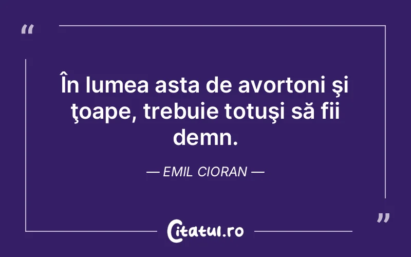 În lumea asta de avortoni şi ţoape, trebuie totuşi să fii demn. Emil Cioran