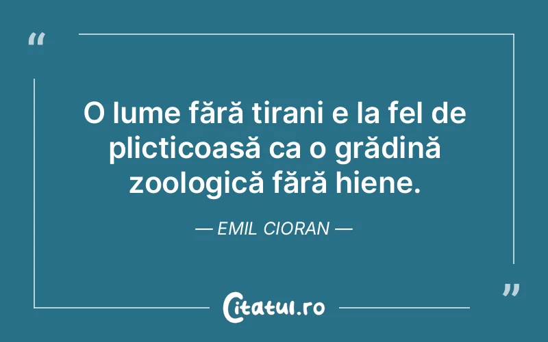 O lume fără tirani e la fel de plicticoasă ca o grădină zoologică fără hiene. Emil Cioran