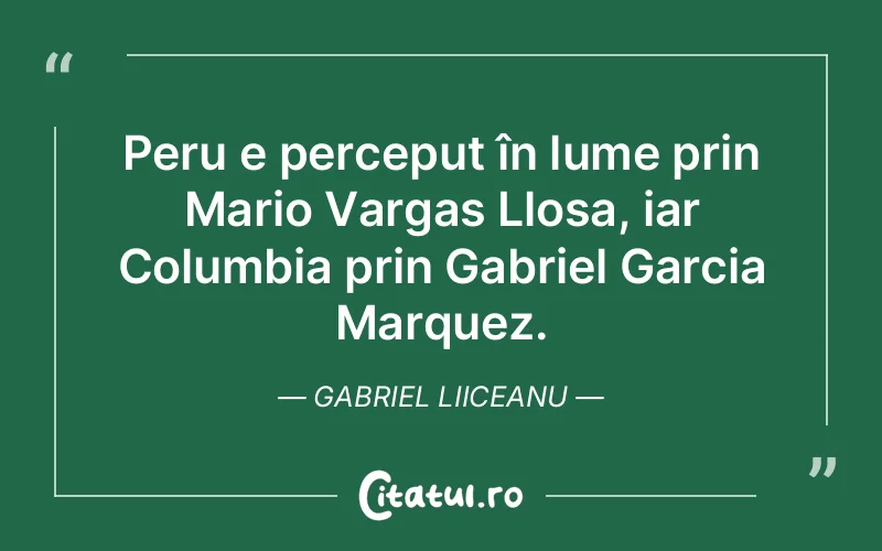 Peru e perceput în lume prin Mario Vargas Llosa, iar Columbia prin Gabriel Garcia Marquez. Gabriel Liiceanu