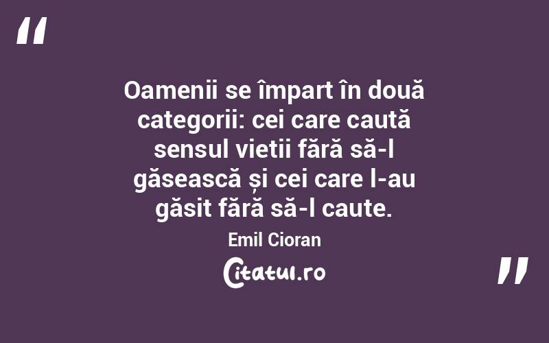 Oamenii se împart în două categorii: cei care caută sensul vieții fără să-l găsească și cei care l-au găsit fără să-l caute. Emil Cioran