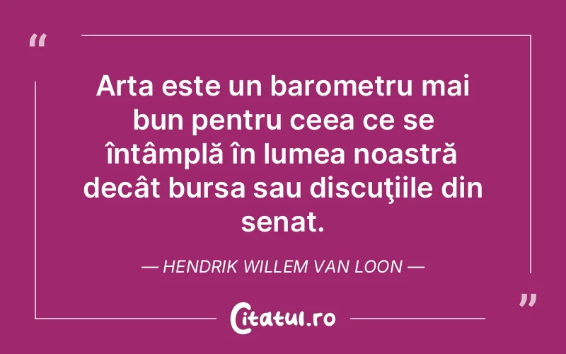 Arta este un barometru mai bun pentru ceea ce se întâmplă în lumea noastră decât bursa sau discuţiile din senat. Hendrik Willem van Loon