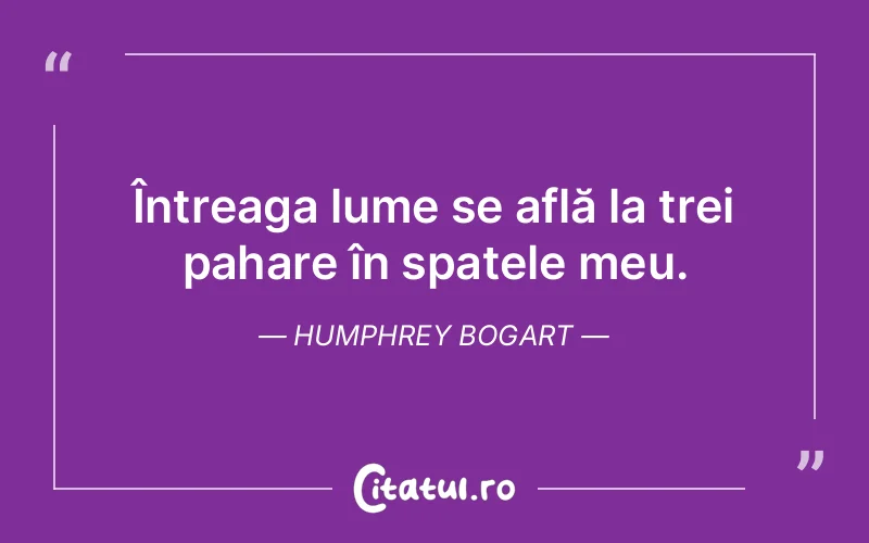 Întreaga lume se află la trei pahare în spatele meu. Humphrey Bogart