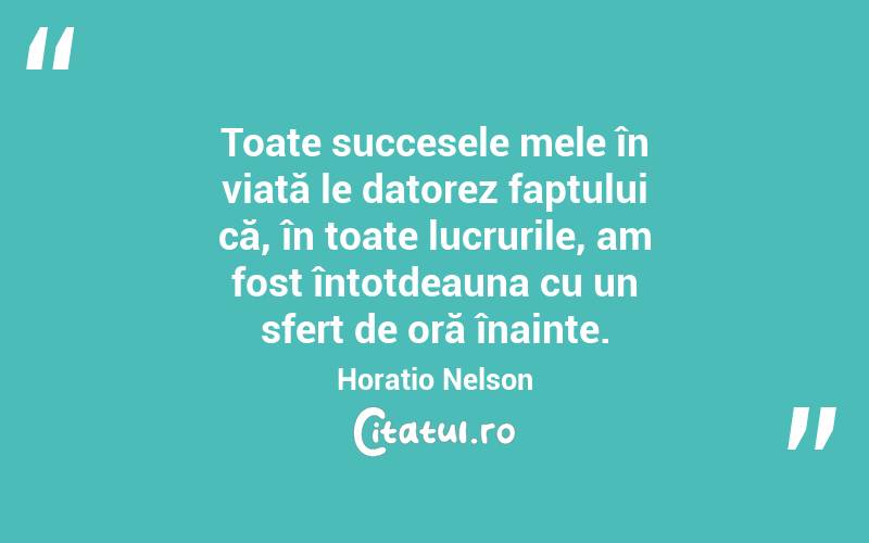 Toate succesele mele în viață le datorez faptului că, în toate lucrurile, am fost întotdeauna cu un sfert de oră înainte. Horatio Nelson