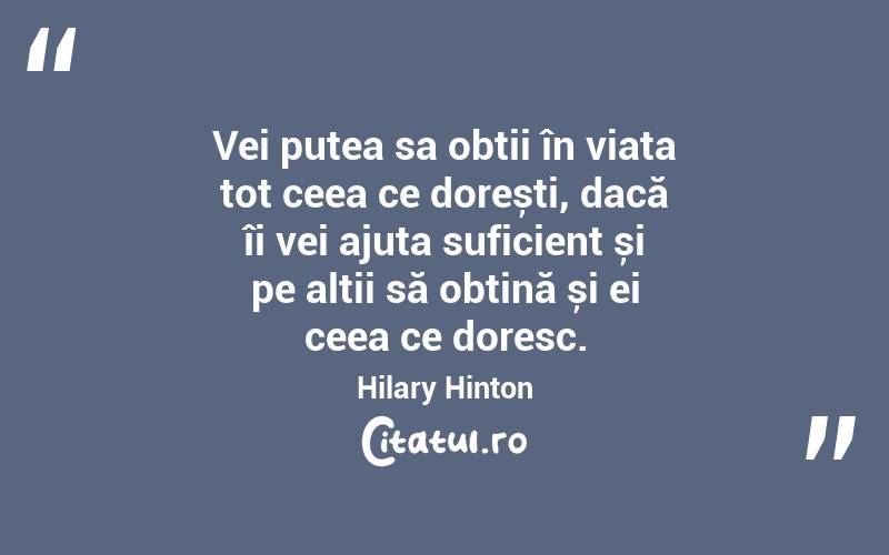 Vei putea sa obții în viața tot ceea ce dorești, dacă îi vei ajuta suficient și pe alții să obțină și ei ceea ce doresc. Hilary Hinton

