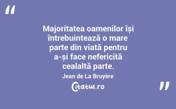 Majoritatea oamenilor își întrebuințează o mare parte din viață pentru a-și face nefericită cealaltă parte. Jean de La Bruyère...