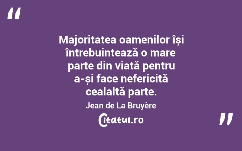 Majoritatea oamenilor își întrebuințează o mare parte din viață pentru a-și face nefericită cealaltă parte. Jean de La Bruyère
