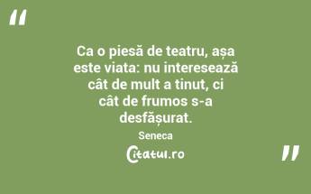 Ca o piesă de teatru, așa este viața: nu interesează cât de mult a ținut, ci cât de frumos s-a desfășurat. Seneca...