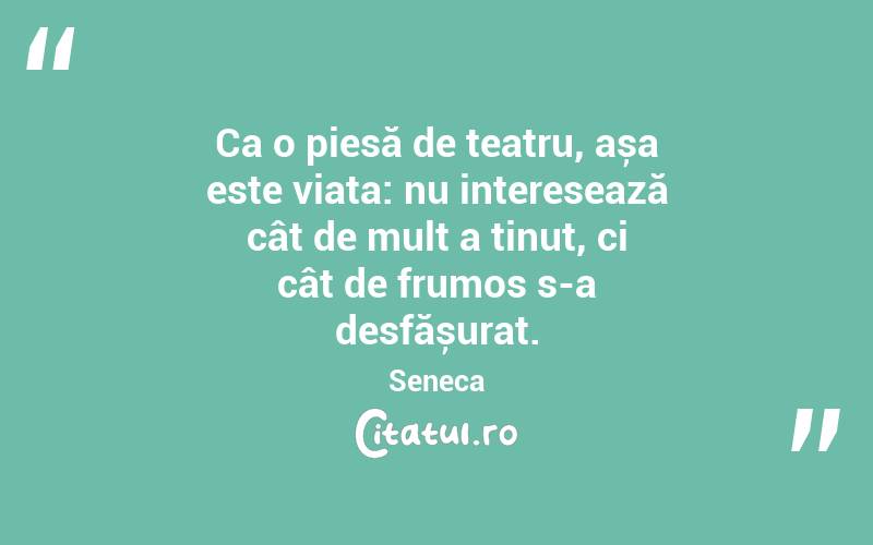 Ca o piesă de teatru, așa este viața: nu interesează cât de mult a ținut, ci cât de frumos s-a desfășurat. Seneca
