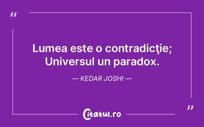 Lumea este o contradicţie; Universul un paradox. Kedar Joshi