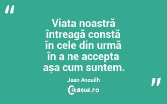 Viața noastră întreagă constă în cele din urmă în a ne accepta așa cum suntem. Jean Anouilh...