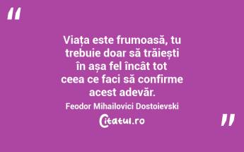 Viaţa este frumoasă, tu trebuie doar să trăiești în așa fel încât tot ceea ce faci să confirme acest adevăr. Feodor Mihailovici Dostoievski...