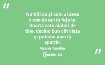 Nu trăi ca şi cum ai avea o mie de ani în faţa ta. Soarta este alături de tine, devino bun cât viaţa şi puterea încă îţi aparţin. Marcus Aurelius...