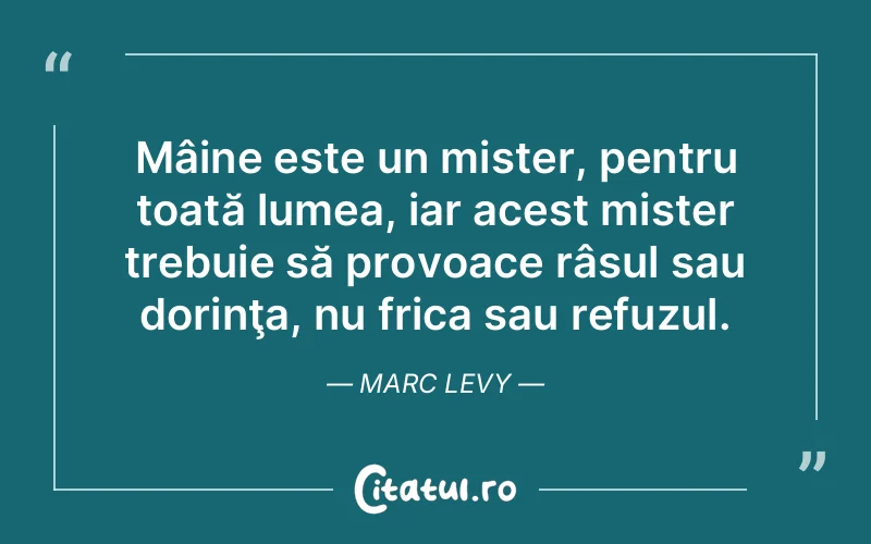 Mâine este un mister, pentru toată lumea, iar acest mister trebuie să provoace râsul sau dorinţa, nu frica sau refuzul. Marc Levy