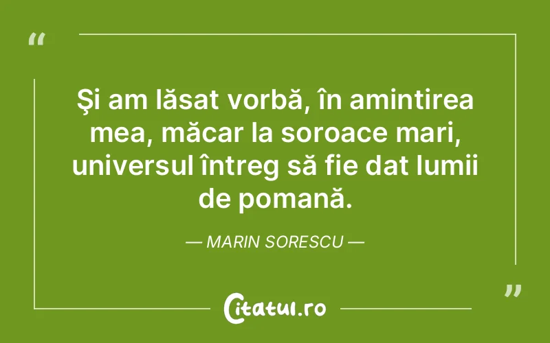 Şi am lăsat vorbă, în amintirea mea, măcar la soroace mari, universul întreg să fie dat lumii de pomană. Marin Sorescu