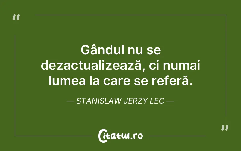 Gândul nu se dezactualizează, ci numai lumea la care se referă. Stanislaw Jerzy Lec