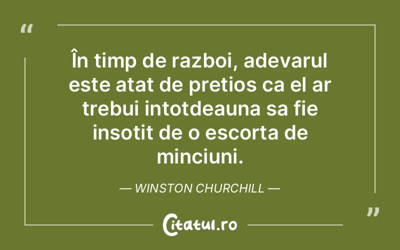 În timp de razboi, adevarul este atat de pretios ca el ar trebui intotdeauna sa fie insotit de o escorta de minciuni. Winston Churchill