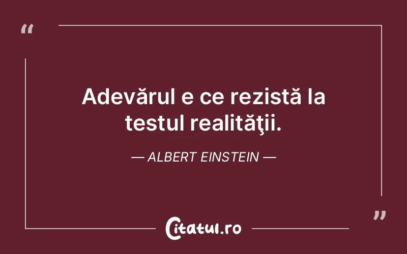Adevărul e ce rezistă la testul realităţii. Albert Einstein