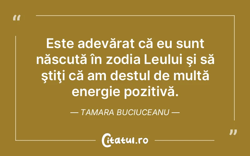Este adevărat că eu sunt născută în zodia Leului şi să ştiţi că am destul de multă energie pozitivă. Tamara Buciuceanu