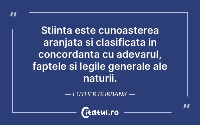 Stiinta este cunoasterea aranjata si clasificata in concordanta cu adevarul, faptele si legile generale ale naturii. Luther Burbank