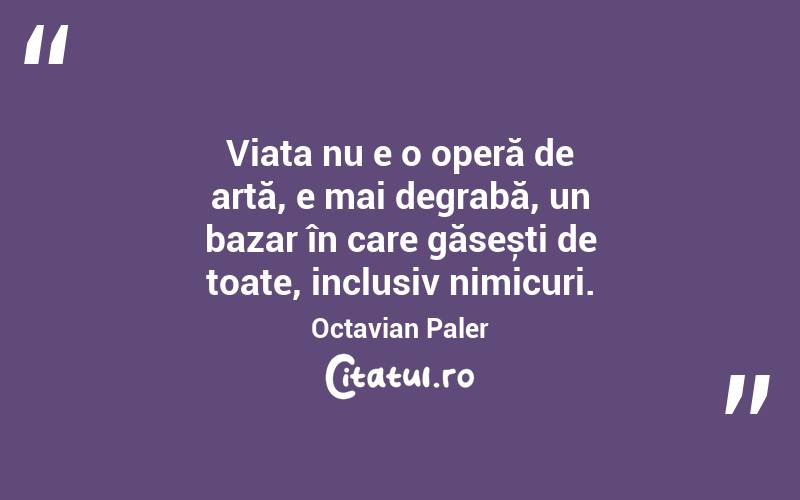 Viața nu e o operă de artă, e mai degrabă, un bazar în care găsești de toate, inclusiv nimicuri. Octavian Paler
