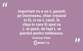 Important nu e sa-L gasesti pe Dumnezeu, chiar crezand in El, ci sa-L cauti. În clipa in care iti spui ca L-ai gasit, de fapt L-ai pierdut pentru totdeauna. Octavian Paler...
