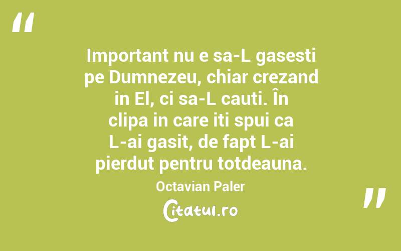 Important nu e sa-L gasesti pe Dumnezeu, chiar crezand in El, ci sa-L cauti. În clipa in care iti spui ca L-ai gasit, de fapt L-ai pierdut pentru totdeauna. Octavian Paler
