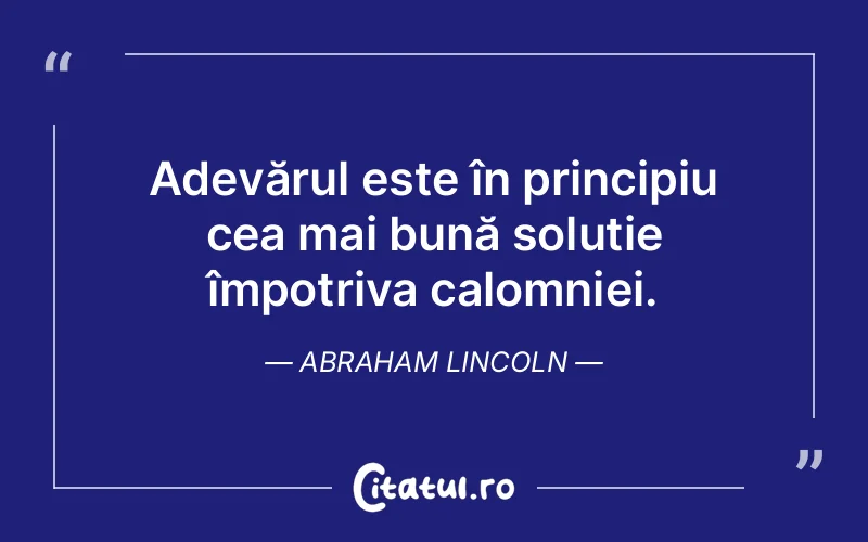 Adevărul este în principiu cea mai bună soluție împotriva calomniei. Abraham Lincoln