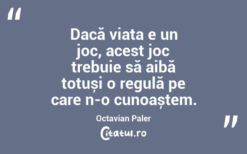 Dacă viața e un joc, acest joc trebuie să aibă totuși o regulă pe care n-o cunoaștem. Octavian Paler
