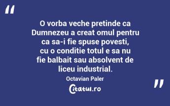 O vorba veche pretinde ca Dumnezeu a creat omul pentru ca sa-i fie spuse povesti, cu o conditie totul e sa nu fie balbait sau absolvent de liceu industrial. Octavian Paler...