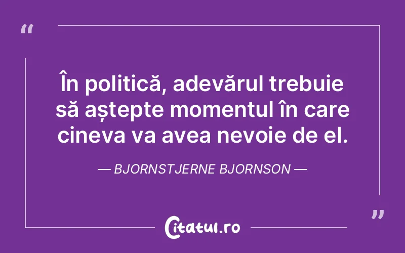 În politică, adevărul trebuie să aștepte momentul în care cineva va avea nevoie de el. Bjornstjerne Bjornson