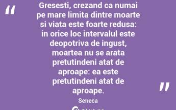 Gresesti, crezand ca numai pe mare limita dintre moarte si viata este foarte redusa: in orice loc intervalul este deopotriva de ingust, moartea nu se arata pretutindeni atat de aproape: ea este pretutindeni atat de aproape. Seneca...