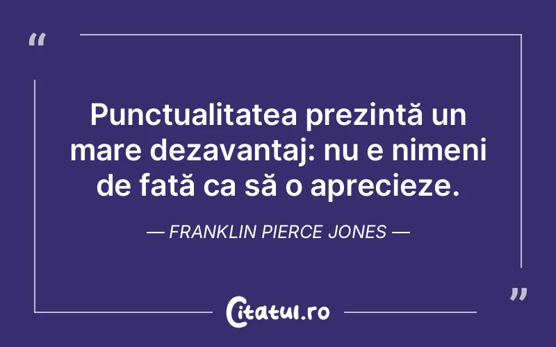 Punctualitatea prezintă un mare dezavantaj: nu e nimeni de față ca să o aprecieze. Franklin Pierce Jones