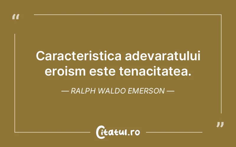 Caracteristica adevaratului eroism este tenacitatea. Ralph Waldo Emerson